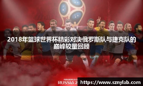 2018年篮球世界杯精彩对决俄罗斯队与捷克队的巅峰较量回顾